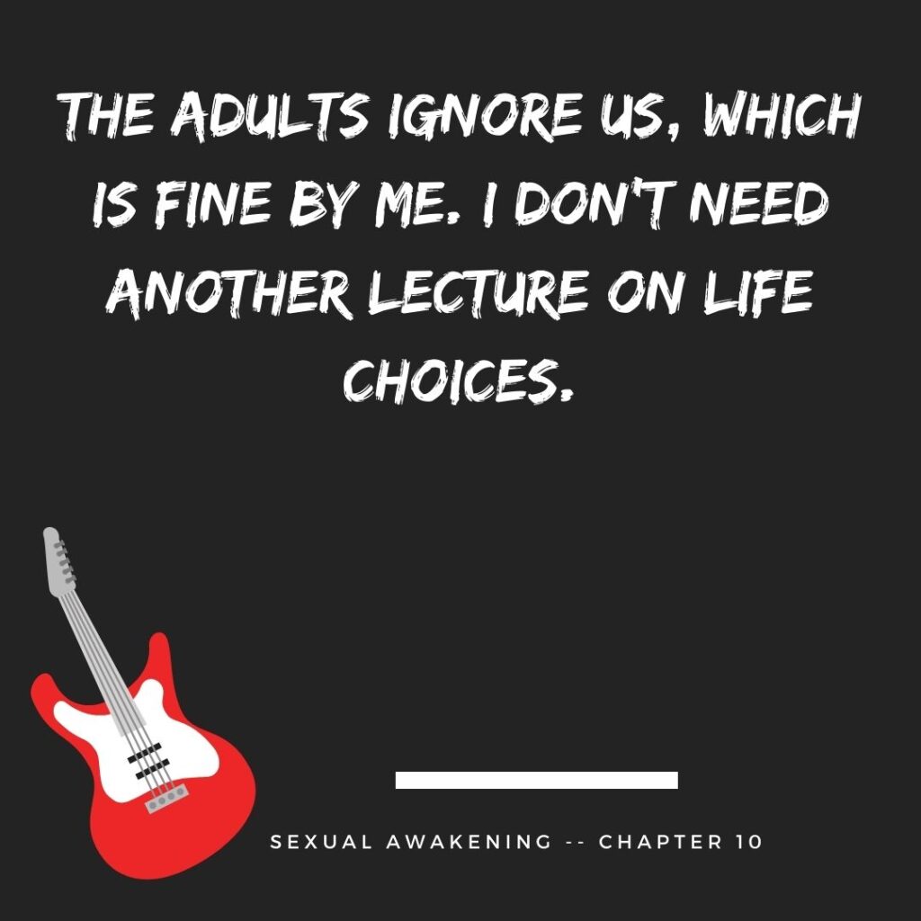 The adults ignore us, which is fine by me. I don’t need another lecture on life choices.